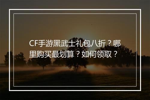 CF手游黑武士礼包八折?哪里购买最划算?如何领取?