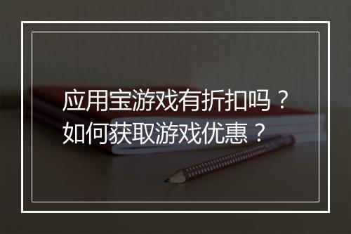 应用宝游戏有折扣吗?如何获取游戏优惠?