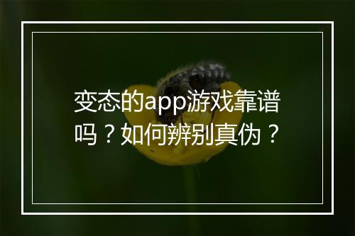 变态的app游戏靠谱吗?如何辨别真伪?