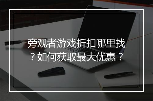 旁观者游戏折扣哪里找?如何获取最大优惠?