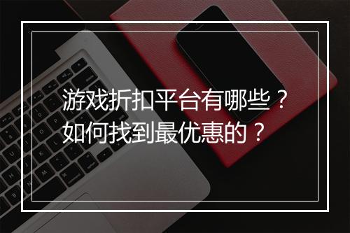 游戏折扣平台有哪些?如何找到最优惠的?