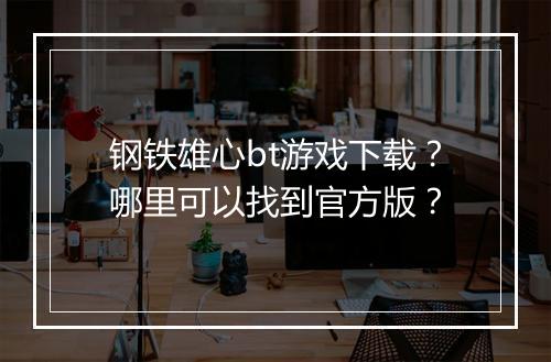 钢铁雄心bt游戏下载?哪里可以找到官方版?