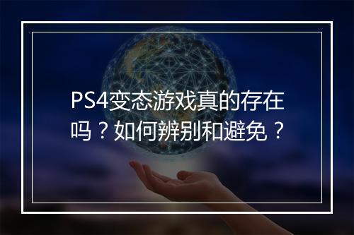 PS4变态游戏真的存在吗?如何辨别和避免?