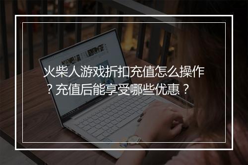 火柴人游戏折扣充值怎么操作?充值后能享受哪些优惠?