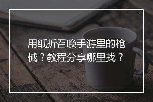 用纸折召唤手游里的枪械?教程分享哪里找?