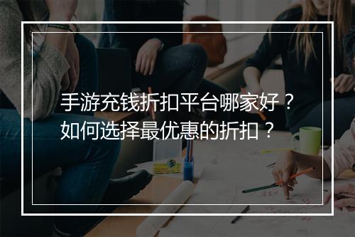 手游充钱折扣平台哪家好?如何选择最优惠的折扣?