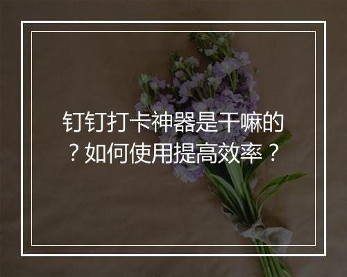 钉钉打卡神器是干嘛的?如何使用提高效率?