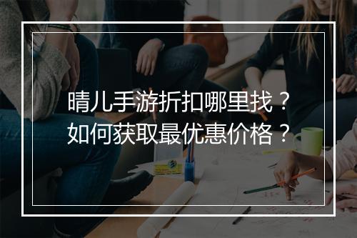晴儿手游折扣哪里找?如何获取最优惠价格?