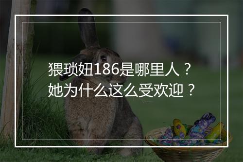猥琐妞186是哪里人?她为什么这么受欢迎?