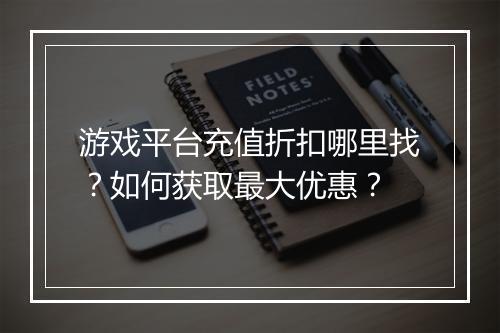 游戏平台充值折扣哪里找?如何获取最大优惠?