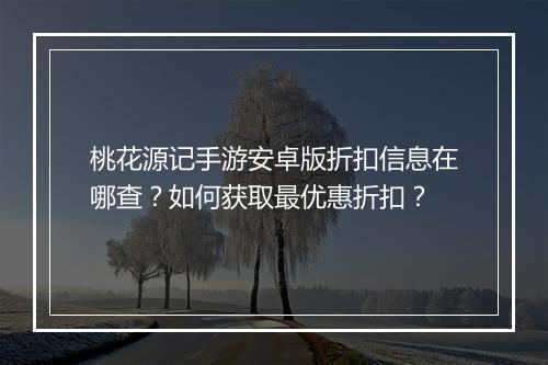 桃花源记手游安卓版折扣信息在哪查?如何获取最优惠折扣?