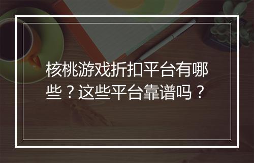 核桃游戏折扣平台有哪些?这些平台靠谱吗?
