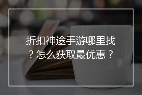 折扣神途手游哪里找?怎么获取最优惠?