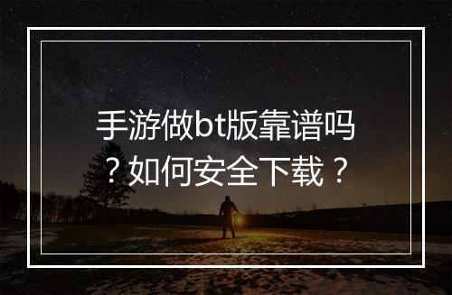 手游做bt版靠谱吗?如何安全下载?
