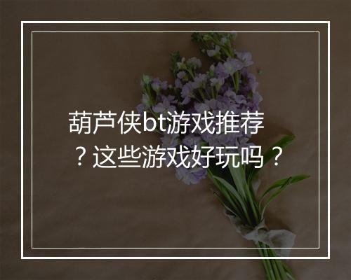 葫芦侠bt游戏推荐？这些游戏好玩吗？