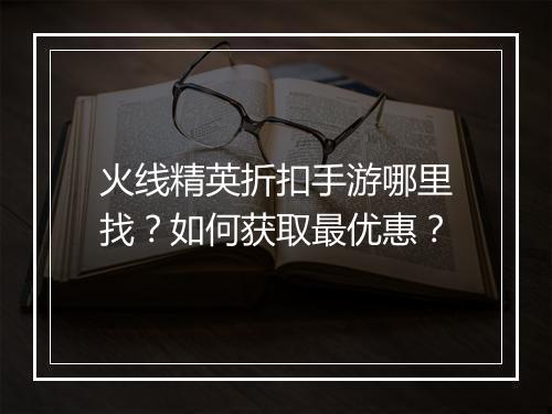 火线精英折扣手游哪里找?如何获取最优惠?