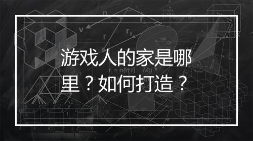 游戏人的家是哪里?如何打造?