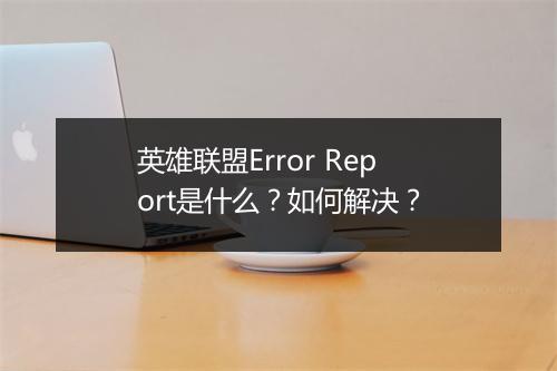 英雄联盟Error Report是什么?如何解决?