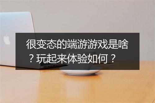 很变态的端游游戏是啥?玩起来体验如何?