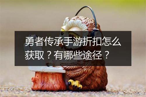 勇者传承手游折扣怎么获取？有哪些途径？