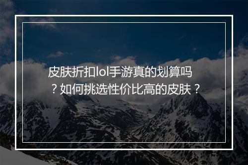 皮肤折扣lol手游真的划算吗?如何挑选性价比高的皮肤?