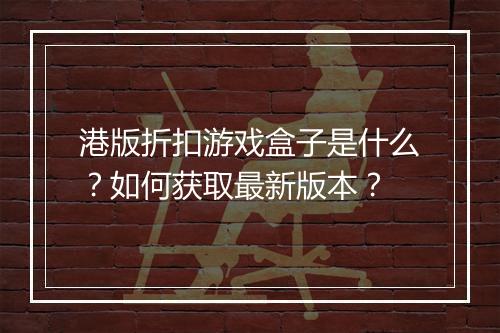 港版折扣游戏盒子是什么?如何获取最新版本?
