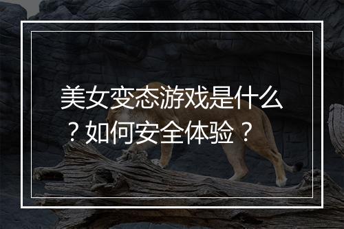 美女变态游戏是什么?如何安全体验?