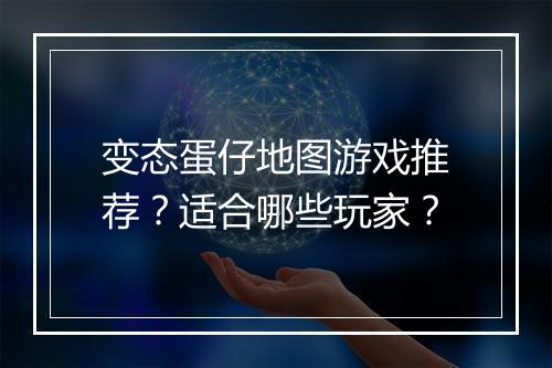 变态蛋仔地图游戏推荐？适合哪些玩家？