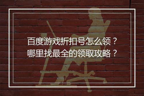 百度游戏折扣号怎么领?哪里找最全的领取攻略?