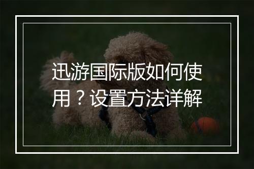迅游国际版如何使用？设置方法详解