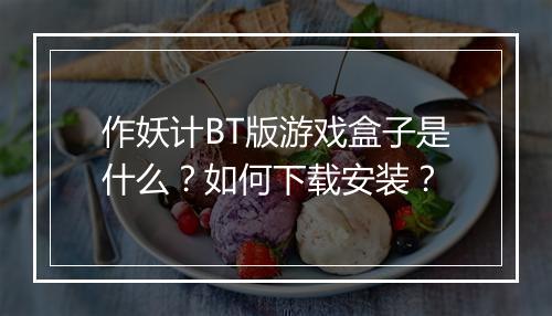作妖计BT版游戏盒子是什么?如何下载安装?