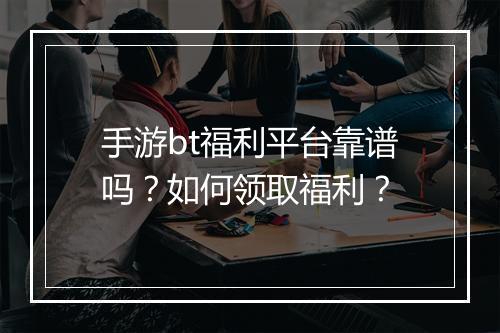 手游bt福利平台靠谱吗?如何领取福利?