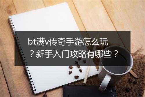 bt满v传奇手游怎么玩?新手入门攻略有哪些?