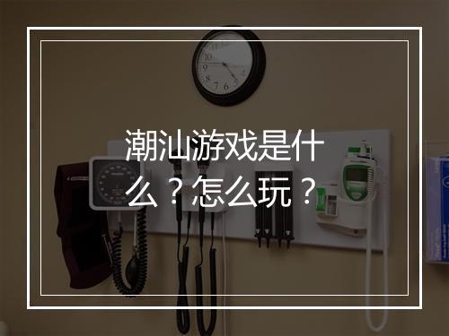 潮汕游戏是什么?怎么玩?