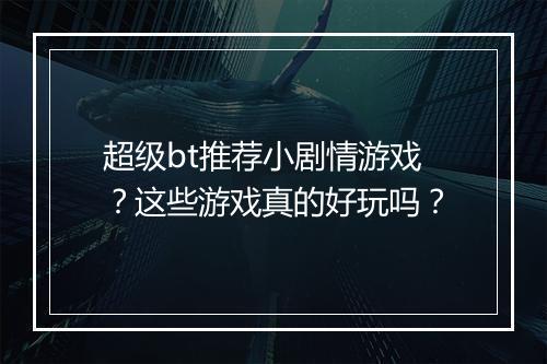 超级bt推荐小剧情游戏?这些游戏真的好玩吗?