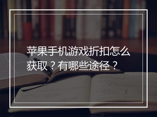 苹果手机游戏折扣怎么获取?有哪些途径?