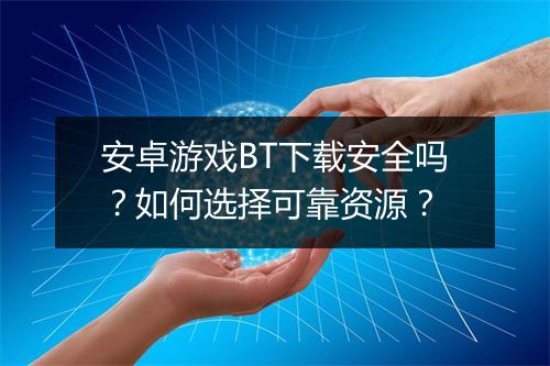 安卓游戏BT下载安全吗?如何选择可靠资源?