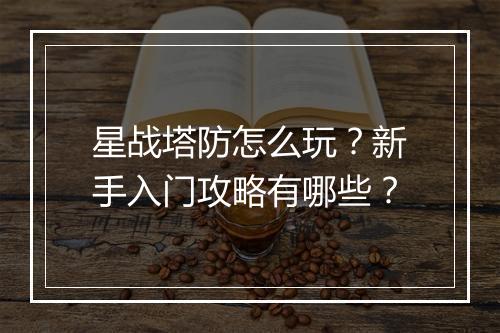 星战塔防怎么玩?新手入门攻略有哪些?