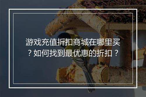 游戏充值折扣商城在哪里买?如何找到最优惠的折扣?