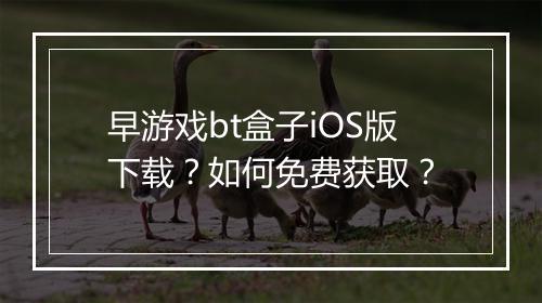 早游戏bt盒子iOS版下载?如何免费获取?