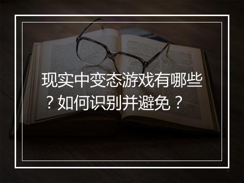 现实中变态游戏有哪些?如何识别并避免?