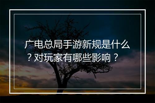 广电总局手游新规是什么?对玩家有哪些影响?