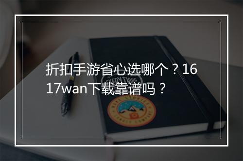 折扣手游省心选哪个?1617wan下载靠谱吗?