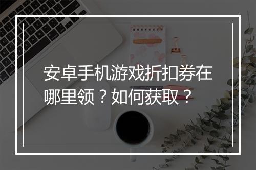 安卓手机游戏折扣券在哪里领?如何获取?