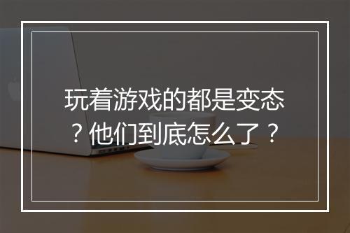 玩着游戏的都是变态？他们到底怎么了？