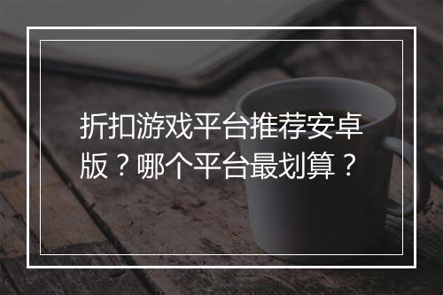 折扣游戏平台推荐安卓版?哪个平台最划算?