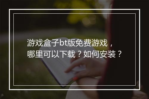游戏盒子bt版免费游戏,哪里可以下载?如何安装?