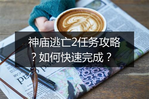 神庙逃亡2任务攻略?如何快速完成?