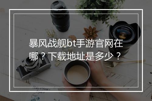 暴风战舰bt手游官网在哪?下载地址是多少?