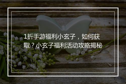1折手游福利小玄子,如何获取?小玄子福利活动攻略揭秘
